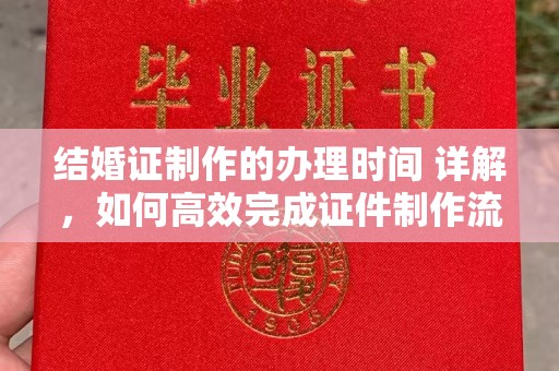 让胡路结婚证制作的办理时间 详解，如何高效完成证件制作流程
