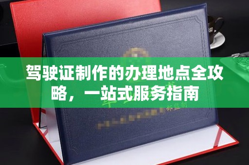 让胡路驾驶证制作的办理地点全攻略，一站式服务指南