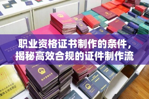 让胡路职业资格证书制作的条件，揭秘高效合规的证件制作流程