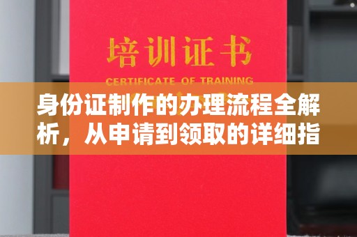 让胡路身份证制作的办理流程全解析，从申请到领取的详细指南