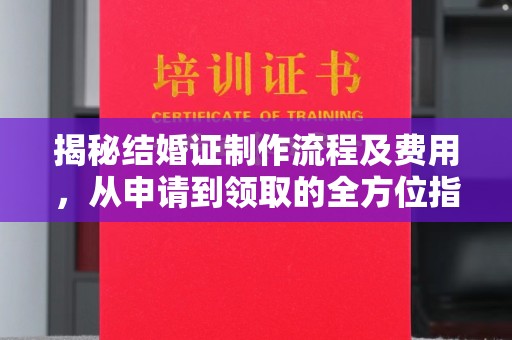 让胡路揭秘结婚证制作流程及费用，从申请到领取的全方位指南