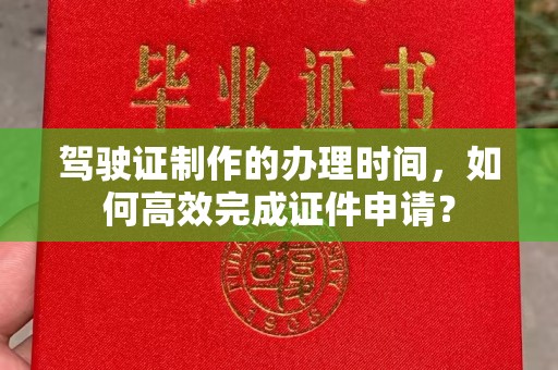 让胡路驾驶证制作的办理时间，如何高效完成证件申请？