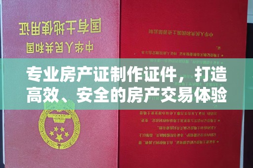 让胡路专业房产证制作证件，打造高效、安全的房产交易体验